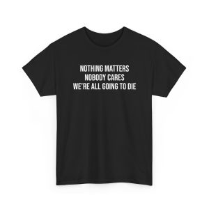 Nothing Matters Nobody Cares We’re All Going To Die T-Shirt