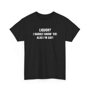 Liquor I Hardly Know 'Er! Also I'm Gay! Shirt